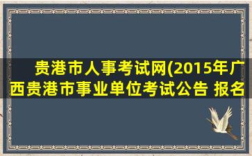 贵港市人事考试网(2015年广西贵港市事业单位考试公告 报名时间 报名入口)